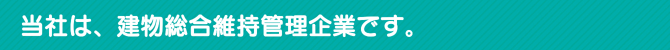 当社は、建物総合維持管理企業です。 当社は、建物総合維持管理企業です。